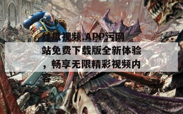 丝瓜视频.APP污网站免费下载版全新体验，畅享无限精彩视频内容