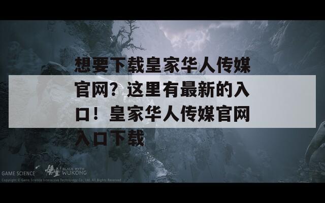 想要下载皇家华人传媒官网？这里有最新的入口！皇家华人传媒官网入口下载