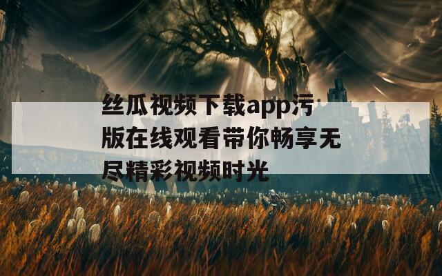 丝瓜视频下载app污版在线观看带你畅享无尽精彩视频时光