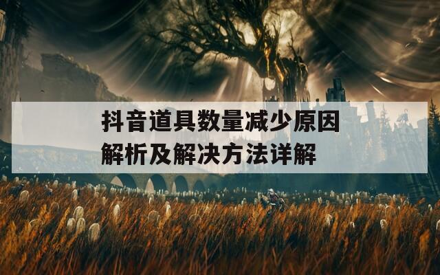 抖音道具数量减少原因解析及解决方法详解