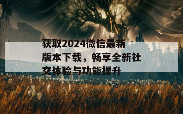 获取2024微信最新版本下载，畅享全新社交体验与功能提升