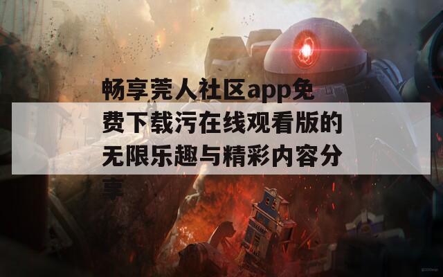 畅享莞人社区app免费下载污在线观看版的无限乐趣与精彩内容分享