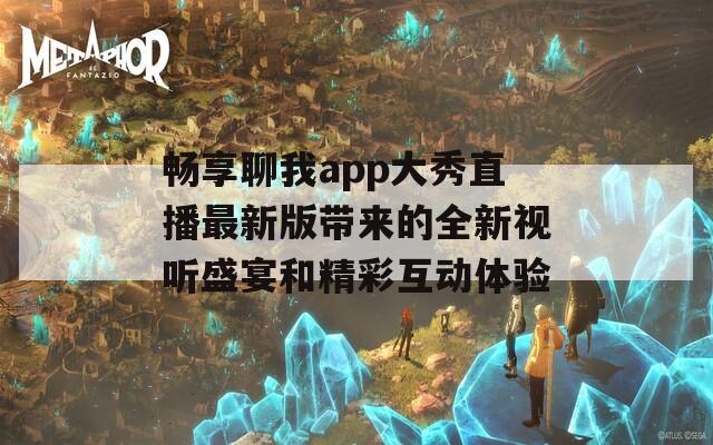 畅享聊我app大秀直播最新版带来的全新视听盛宴和精彩互动体验