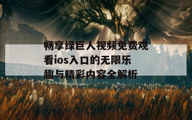 畅享绿巨人视频免费观看ios入口的无限乐趣与精彩内容全解析