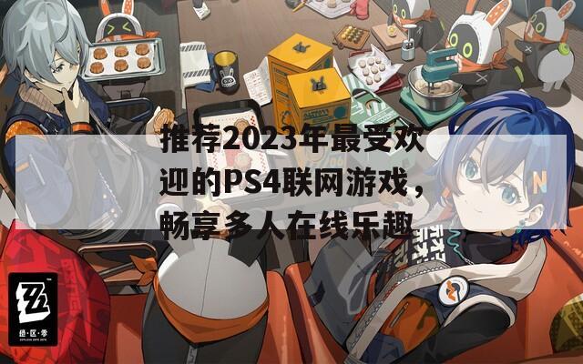 推荐2023年最受欢迎的PS4联网游戏，畅享多人在线乐趣