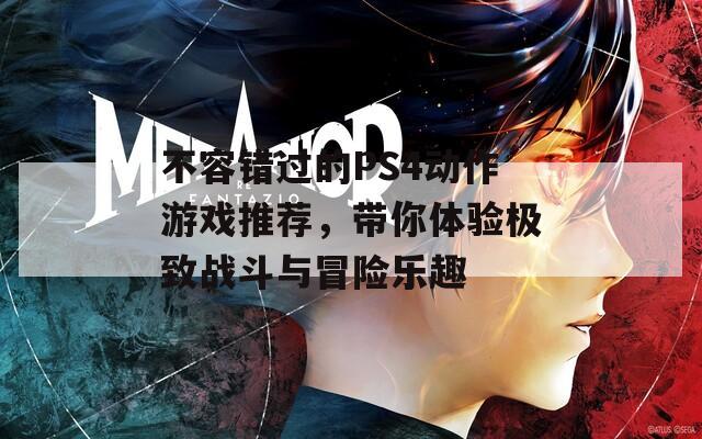 不容错过的PS4动作游戏推荐，带你体验极致战斗与冒险乐趣