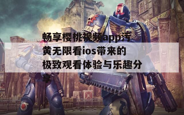 畅享樱桃视频app污黄无限看ios带来的极致观看体验与乐趣分享