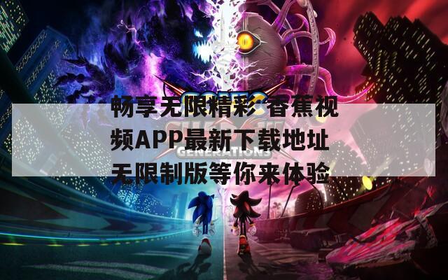 畅享无限精彩 香蕉视频APP最新下载地址无限制版等你来体验