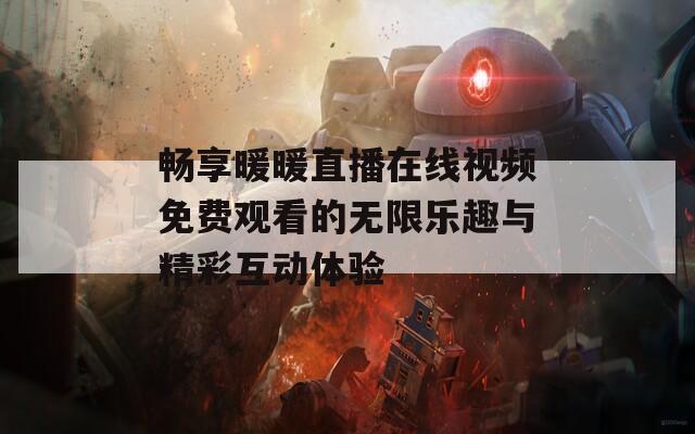 畅享暖暖直播在线视频免费观看的无限乐趣与精彩互动体验