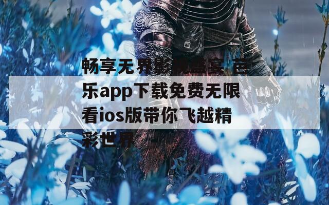 畅享无界影视盛宴 芭乐app下载免费无限看ios版带你飞越精彩世界