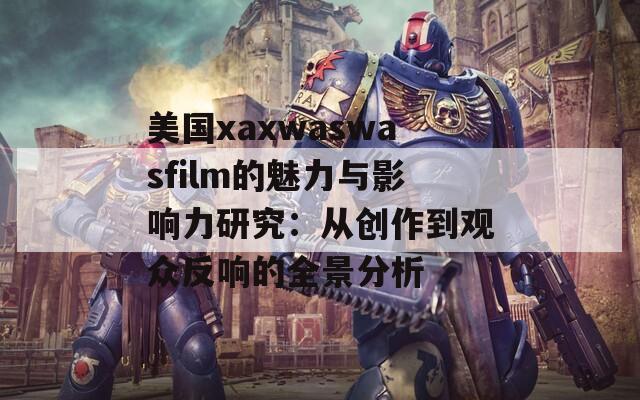 美国xaxwaswasfilm的魅力与影响力研究：从创作到观众反响的全景分析