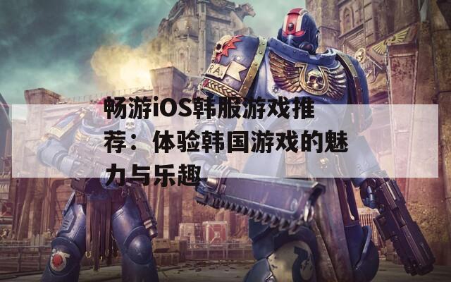 畅游iOS韩服游戏推荐：体验韩国游戏的魅力与乐趣