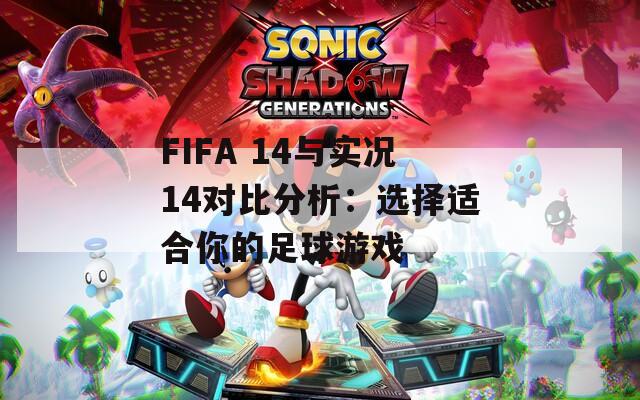 FIFA 14与实况14对比分析：选择适合你的足球游戏