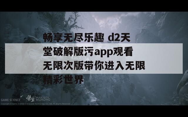 畅享无尽乐趣 d2天堂破解版污app观看无限次版带你进入无限精彩世界