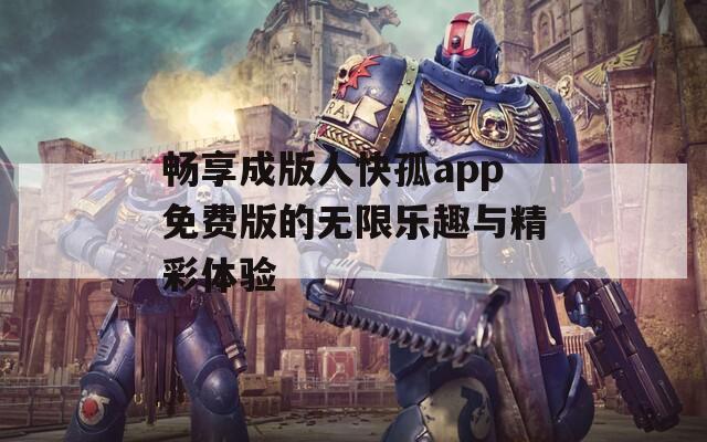 畅享成版人快孤app免费版的无限乐趣与精彩体验