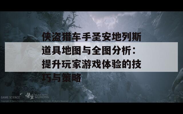 侠盗猎车手圣安地列斯道具地图与全图分析：提升玩家游戏体验的技巧与策略