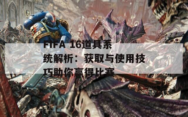 FIFA 16道具系统解析：获取与使用技巧助你赢得比赛