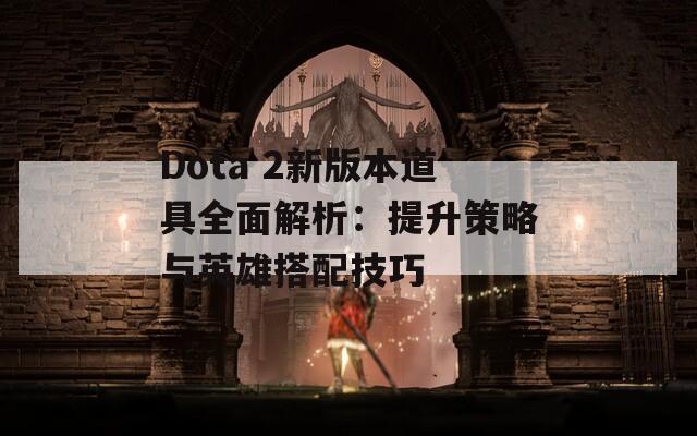 Dota 2新版本道具全面解析：提升策略与英雄搭配技巧