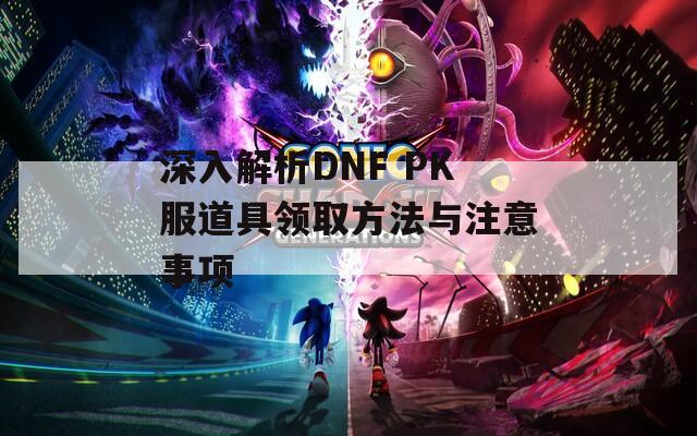 深入解析DNF PK服道具领取方法与注意事项