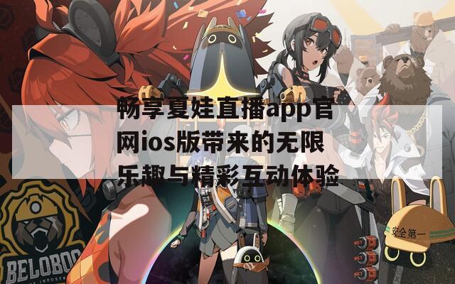 畅享夏娃直播app官网ios版带来的无限乐趣与精彩互动体验