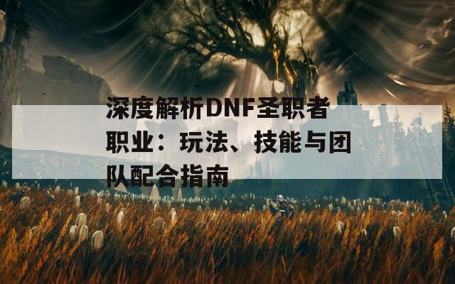 深度解析DNF圣职者职业：玩法、技能与团队配合指南