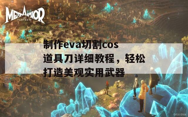 制作eva切割cos道具刀详细教程，轻松打造美观实用武器