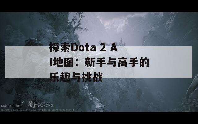 探索Dota 2 AI地图：新手与高手的乐趣与挑战