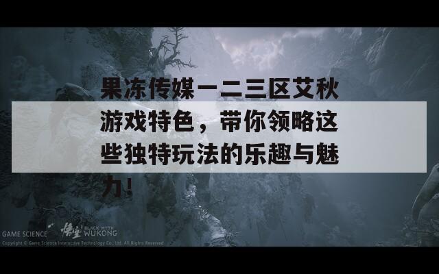 果冻传媒一二三区艾秋游戏特色，带你领略这些独特玩法的乐趣与魅力！