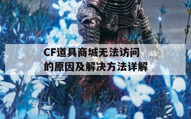 CF道具商城无法访问的原因及解决方法详解