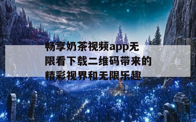 畅享奶茶视频app无限看下载二维码带来的精彩视界和无限乐趣