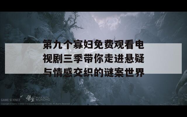 第九个寡妇免费观看电视剧三季带你走进悬疑与情感交织的谜案世界