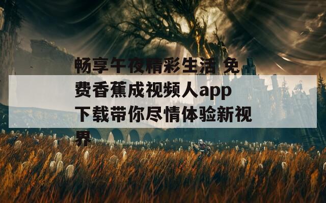 畅享午夜精彩生活 免费香蕉成视频人app下载带你尽情体验新视界