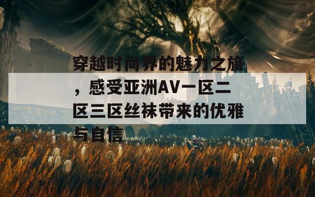 穿越时尚界的魅力之旅，感受亚洲AV一区二区三区丝袜带来的优雅与自信