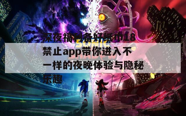 深夜福利备好纸巾18禁止app带你进入不一样的夜晚体验与隐秘乐趣