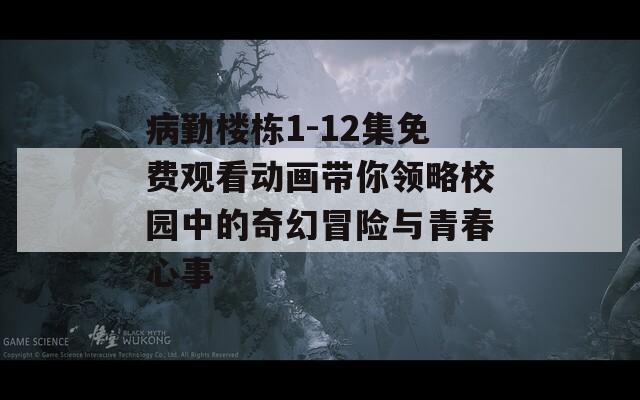 病勤楼栋1-12集免费观看动画带你领略校园中的奇幻冒险与青春心事