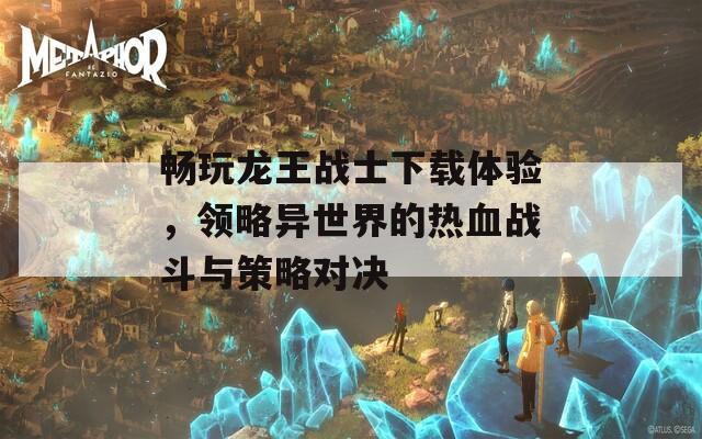 畅玩龙王战士下载体验，领略异世界的热血战斗与策略对决