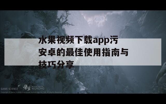 水果视频下载app污安卓的最佳使用指南与技巧分享