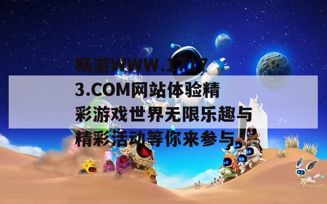 畅游WWW.17173.COM网站体验精彩游戏世界无限乐趣与精彩活动等你来参与