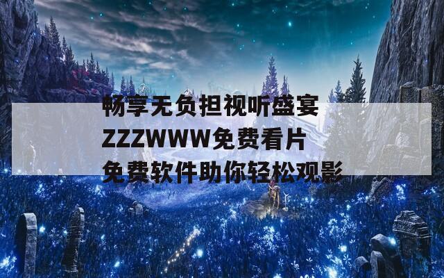 畅享无负担视听盛宴 ZZZWWW免费看片免费软件助你轻松观影