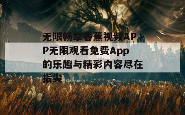 无限畅享香蕉视频APP无限观看免费App的乐趣与精彩内容尽在指尖