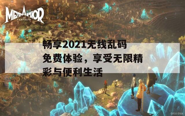 畅享2021无线乱码免费体验，享受无限精彩与便利生活