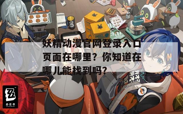 妖精动漫官网登录入口页面在哪里？你知道在哪儿能找到吗？