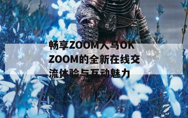 畅享ZOOM人马OKZOOM的全新在线交流体验与互动魅力