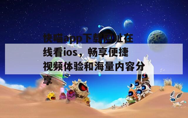 快喵app下载网址在线看ios，畅享便捷视频体验和海量内容分享