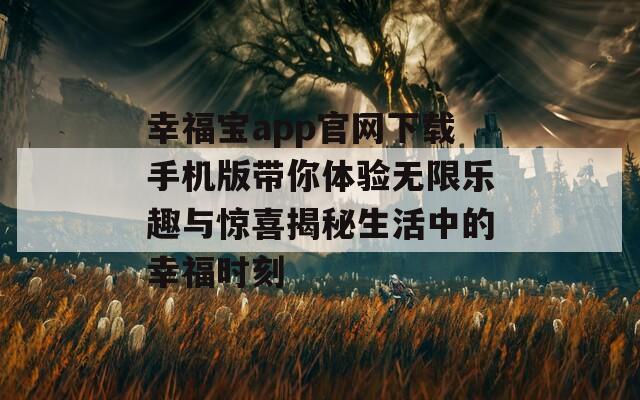 幸福宝app官网下载手机版带你体验无限乐趣与惊喜揭秘生活中的幸福时刻