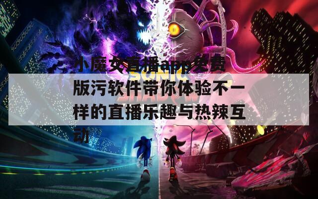 小魔女直播app免费版污软件带你体验不一样的直播乐趣与热辣互动