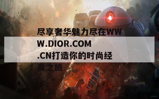 尽享奢华魅力尽在WWW.DIOR.COM.CN打造你的时尚经典之旅