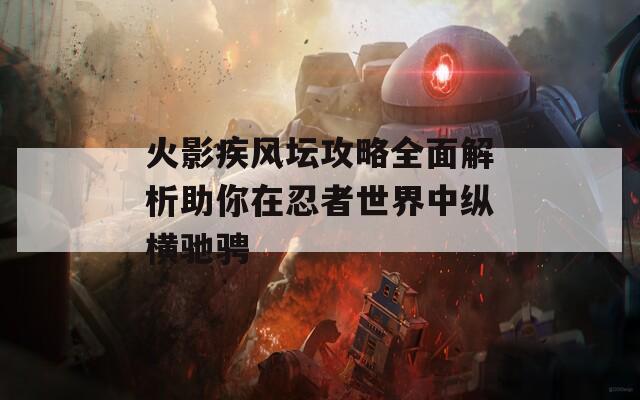 火影疾风坛攻略全面解析助你在忍者世界中纵横驰骋