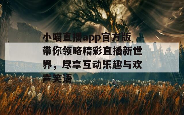 小喵直播app官方版带你领略精彩直播新世界，尽享互动乐趣与欢声笑语