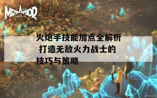 火炮手技能加点全解析 打造无敌火力战士的技巧与策略